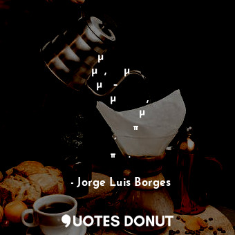  Οι μυστικοί αιώνιοι νόμοι, η αρμονία του κόσμου – όλα αυτά ή η ανάμνησή τους, βρ... - Jorge Luis Borges - Quotes Donut