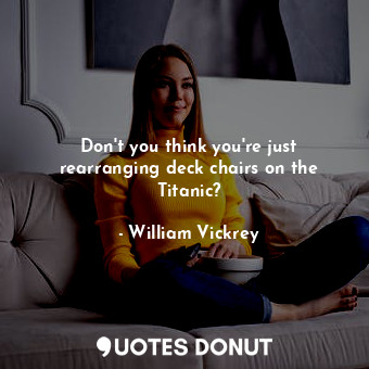  Don&#39;t you think you&#39;re just rearranging deck chairs on the Titanic?... - William Vickrey - Quotes Donut