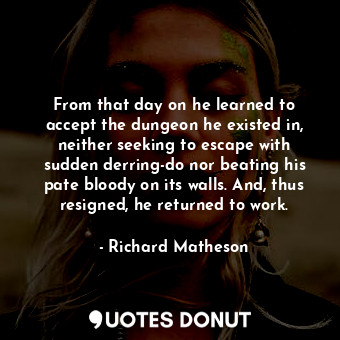  From that day on he learned to accept the dungeon he existed in, neither seeking... - Richard Matheson - Quotes Donut