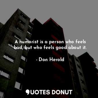 A humorist is a person who feels bad, but who feels good about it.
