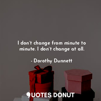  I don’t change from minute to minute. I don’t change at all.... - Dorothy Dunnett - Quotes Donut