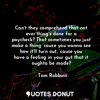  Can’t they comprehend that not ever’thing’s done for a paycheck? That sometimes ... - Tom Robbins - Quotes Donut