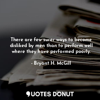  There are few surer ways to become disliked by men than to perform well where th... - Bryant H. McGill - Quotes Donut