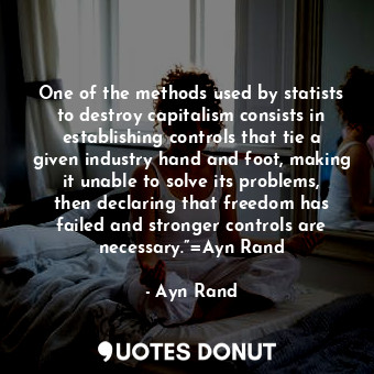 One of the methods used by statists to destroy capitalism consists in establishing controls that tie a given industry hand and foot, making it unable to solve its problems, then declaring that freedom has failed and stronger controls are necessary.”=Ayn Rand