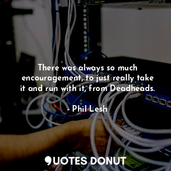  There was always so much encouragement, to just really take it and run with it, ... - Phil Lesh - Quotes Donut