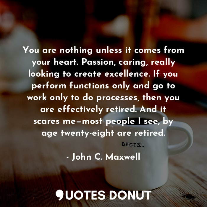 You are nothing unless it comes from your heart. Passion, caring, really looking... - John C. Maxwell - Quotes Donut