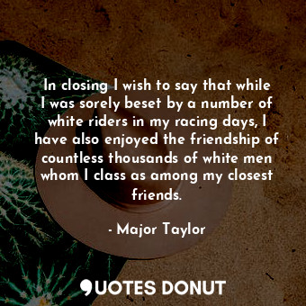  In closing I wish to say that while I was sorely beset by a number of white ride... - Major Taylor - Quotes Donut