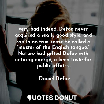 very bad indeed. Defoe never acquired a really good style, and can in no true sense be called a "master of the English tongue." Nature had gifted Defoe with untiring energy, a keen taste for public affairs,