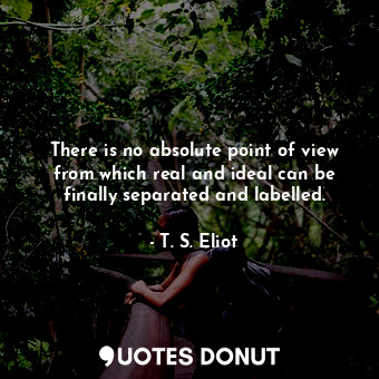 There is no absolute point of view from which real and ideal can be finally sepa... - T. S. Eliot - Quotes Donut