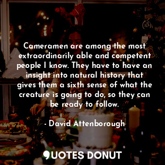  Cameramen are among the most extraordinarily able and competent people I know. T... - David Attenborough - Quotes Donut