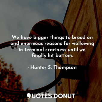  We have bigger things to brood on and enormous reasons for wallowing in terminal... - Hunter S. Thompson - Quotes Donut