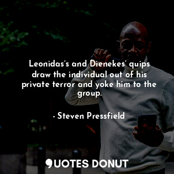 Leonidas’s and Dienekes’ quips draw the individual out of his private terror and yoke him to the group.