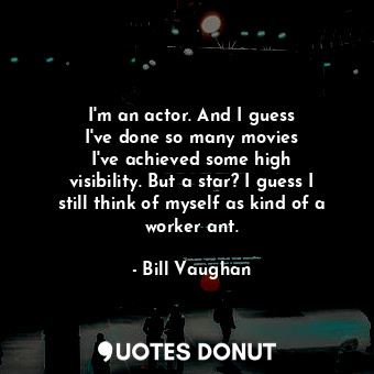 I&#39;m an actor. And I guess I&#39;ve done so many movies I&#39;ve achieved some high visibility. But a star? I guess I still think of myself as kind of a worker ant.