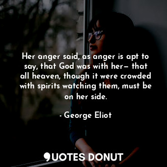 Her anger said, as anger is apt to say, that God was with her— that all heaven, though it were crowded with spirits watching them, must be on her side.