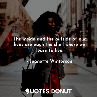 The inside and the outside of our lives are each the shell where we learn to live.