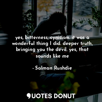  yes, bitterness; cynicism. it was a wonderful thing I did. deeper truth, bringin... - Salman Rushdie - Quotes Donut