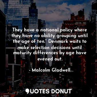  They have a national policy where they have no ability grouping until the age of... - Malcolm Gladwell - Quotes Donut