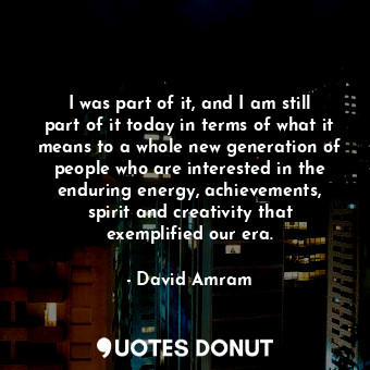 I was part of it, and I am still part of it today in terms of what it means to a... - David Amram - Quotes Donut