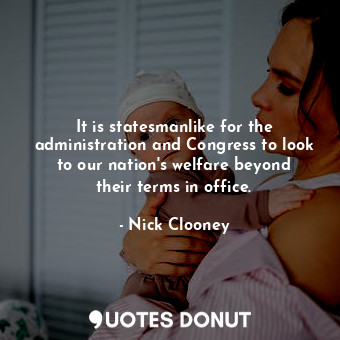  It is statesmanlike for the administration and Congress to look to our nation&#3... - Nick Clooney - Quotes Donut
