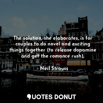 The solution, she elaborates, is for couples to do novel and exciting things together (to release dopamine and get the romance rush),