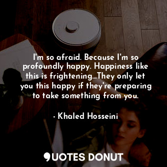  I'm so afraid. Because I'm so profoundly happy. Happiness like this is frighteni... - Khaled Hosseini - Quotes Donut