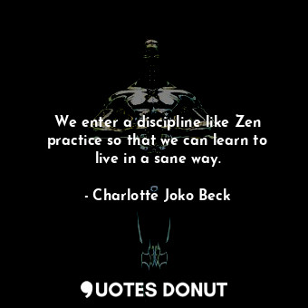  We enter a discipline like Zen practice so that we can learn to live in a sane w... - Charlotte Joko Beck - Quotes Donut