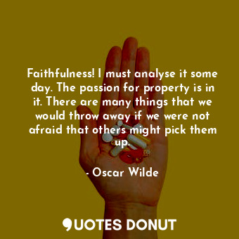 Faithfulness! I must analyse it some day. The passion for property is in it. There are many things that we would throw away if we were not afraid that others might pick them up.