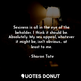  Sexiness is all in the eye of the beholder. I think it should be. Absolutely. My... - Sharon Tate - Quotes Donut