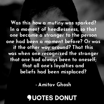  Was this how a mutiny was sparked? In a moment of heedlessness, so that one beca... - Amitav Ghosh - Quotes Donut