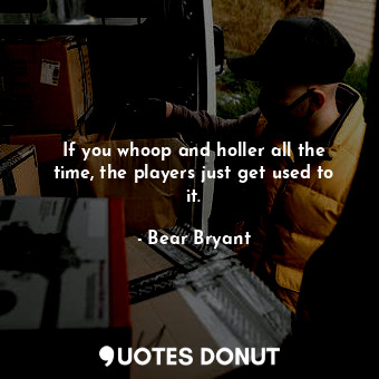  If you whoop and holler all the time, the players just get used to it.... - Bear Bryant - Quotes Donut