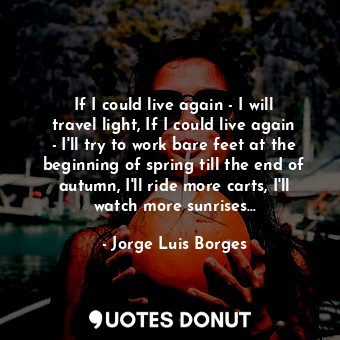 If I could live again - I will travel light, If I could live again - I'll try to work bare feet at the beginning of spring till the end of autumn, I'll ride more carts, I'll watch more sunrises...