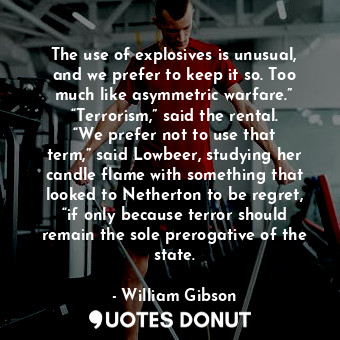 The use of explosives is unusual, and we prefer to keep it so. Too much like asymmetric warfare.” “Terrorism,” said the rental. “We prefer not to use that term,” said Lowbeer, studying her candle flame with something that looked to Netherton to be regret, “if only because terror should remain the sole prerogative of the state.
