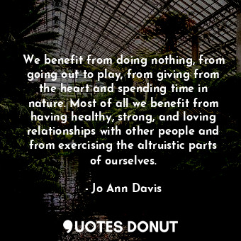  We benefit from doing nothing, from going out to play, from giving from the hear... - Jo Ann Davis - Quotes Donut
