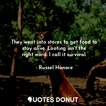  They went into stores to get food to stay alive. Looting isn&#39;t the right wor... - Russel Honore - Quotes Donut