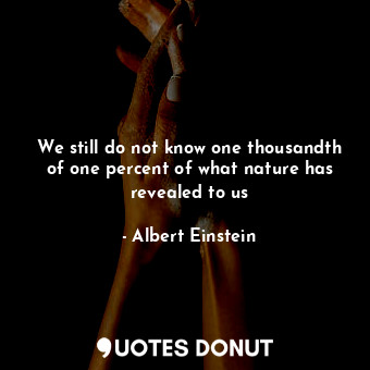 We still do not know one thousandth of one percent of what nature has revealed to us