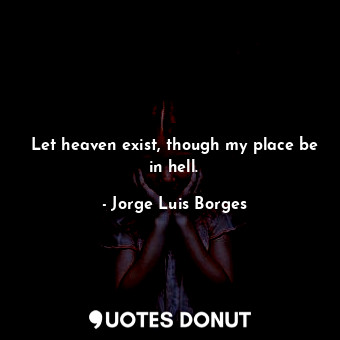  Let heaven exist, though my place be in hell.... - Jorge Luis Borges - Quotes Donut