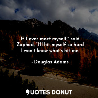 If I ever meet myself,” said Zaphod, “I’ll hit myself so hard I won’t know what’s hit me.