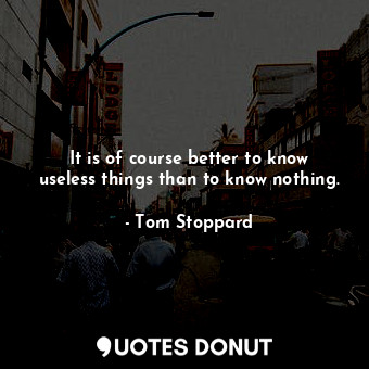 It is of course better to know useless things than to know nothing.... - Tom Stoppard - Quotes Donut