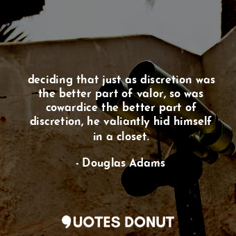 deciding that just as discretion was the better part of valor, so was cowardice the better part of discretion, he valiantly hid himself in a closet.