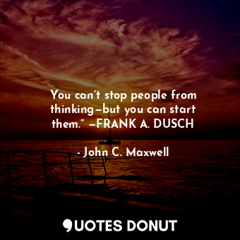  You can’t stop people from thinking—but you can start them.” —FRANK A. DUSCH... - John C. Maxwell - Quotes Donut
