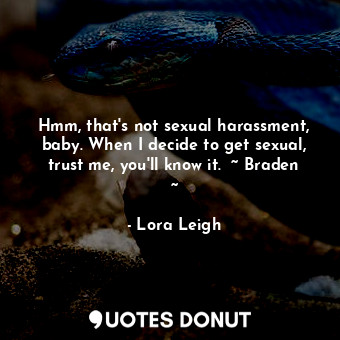 Hmm, that's not sexual harassment, baby. When I decide to get sexual, trust me, you'll know it.  ~ Braden ~