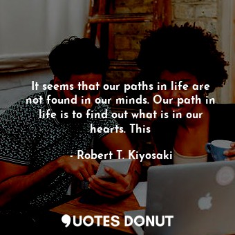  It seems that our paths in life are not found in our minds. Our path in life is ... - Robert T. Kiyosaki - Quotes Donut