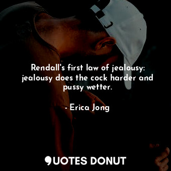  Rendall's first law of jealousy: jealousy does the cock harder and pussy wetter.... - Erica Jong - Quotes Donut