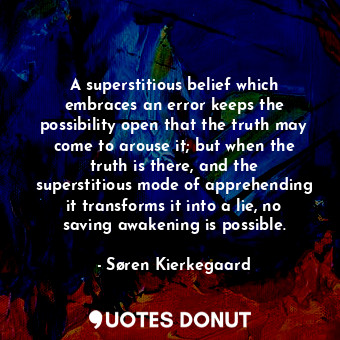 A superstitious belief which embraces an error keeps the possibility open that the truth may come to arouse it; but when the truth is there, and the superstitious mode of apprehending it transforms it into a lie, no saving awakening is possible.