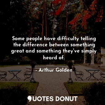 Some people have difficulty telling the difference between something great and something they've simply heard of.