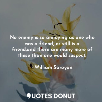 No enemy is so annoying as one who was a friend, or still is a friend,and there are many more of these than one would suspect.