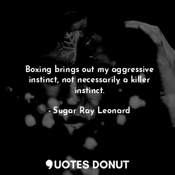  Boxing brings out my aggressive instinct, not necessarily a killer instinct.... - Sugar Ray Leonard - Quotes Donut