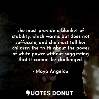 she must provide a blanket of stability, which warms but does not suffocate, and she must tell her children the truth about the power of white power without suggesting that it cannot be challenged.