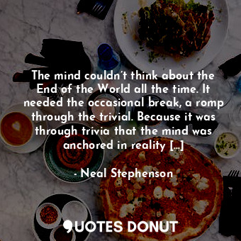 The mind couldn’t think about the End of the World all the time. It needed the occasional break, a romp through the trivial. Because it was through trivia that the mind was anchored in reality […]