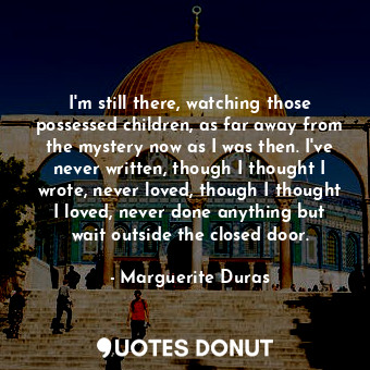  I'm still there, watching those possessed children, as far away from the mystery... - Marguerite Duras - Quotes Donut